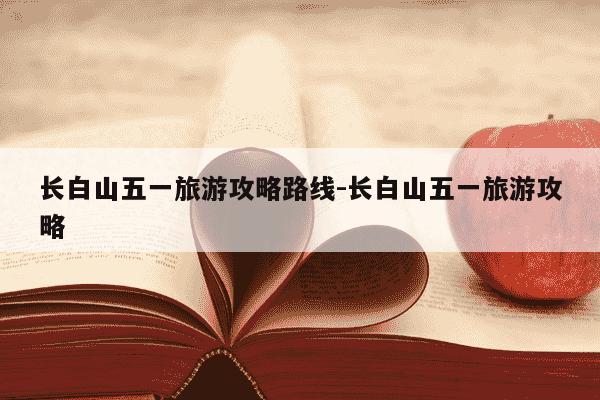 长白山五一旅游攻略路线-长白山五一旅游攻略-第1张图片-学习推荐网