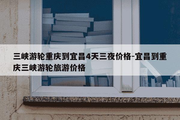 三峡游轮重庆到宜昌4天三夜价格-宜昌到重庆三峡游轮旅游价格-第1张图片-学习推荐网