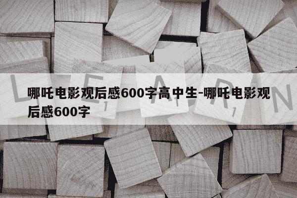 哪吒电影观后感600字高中生-哪吒电影观后感600字-第1张图片-学习推荐网