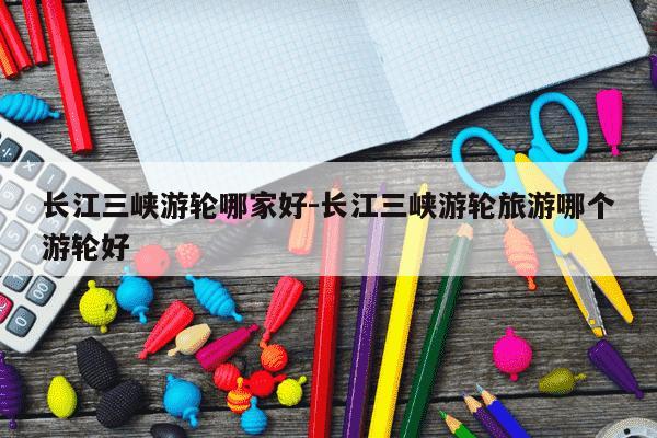 长江三峡游轮哪家好-长江三峡游轮旅游哪个游轮好-第1张图片-学习推荐网