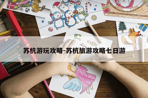 苏杭游玩攻略-苏杭旅游攻略七日游-第1张图片-学习推荐网