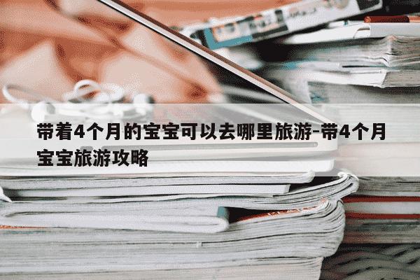 带着4个月的宝宝可以去哪里旅游-带4个月宝宝旅游攻略-第1张图片-学习推荐网