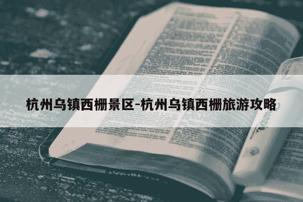 杭州乌镇西栅景区-杭州乌镇西栅旅游攻略-第1张图片-学习推荐网