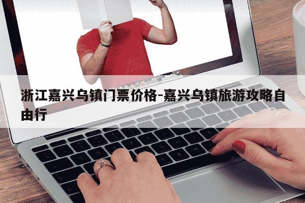 浙江嘉兴乌镇门票价格-嘉兴乌镇旅游攻略自由行-第1张图片-学习推荐网