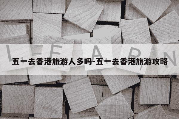 五一去香港旅游人多吗-五一去香港旅游攻略-第1张图片-学习推荐网 五一去香港旅游人多吗-五一去香港旅游攻略-第1张图片-学习推荐网
