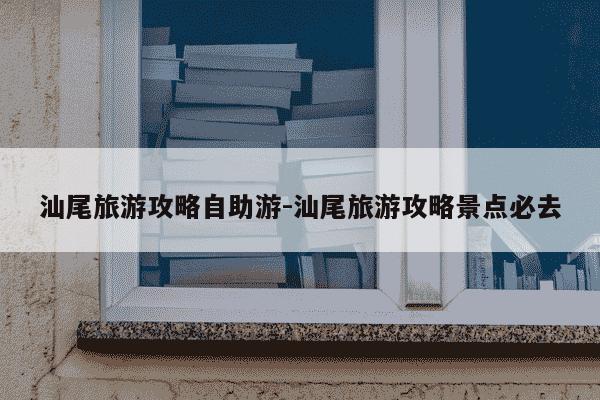 汕尾旅游攻略自助游-汕尾旅游攻略景点必去-第1张图片-学习推荐网