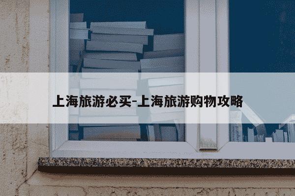 上海旅游必买-上海旅游购物攻略-第1张图片-学习推荐网 上海旅游必买-上海旅游购物攻略-第1张图片-学习推荐网
