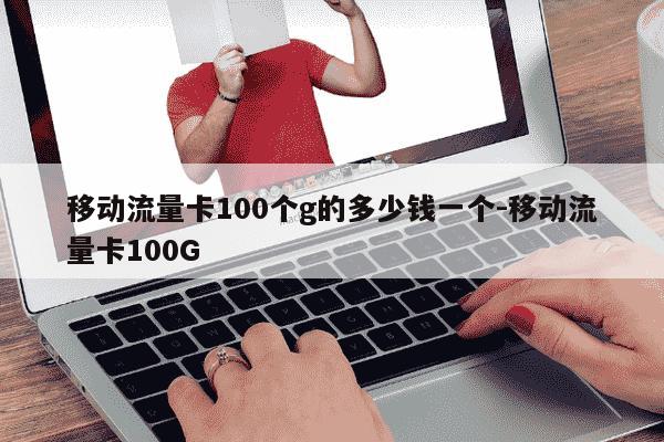 移动流量卡100个g的多少钱一个-移动流量卡100G-第1张图片-学习推荐网