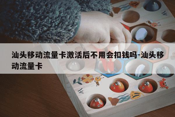 汕头移动流量卡激活后不用会扣钱吗-汕头移动流量卡-第1张图片-学习推荐网