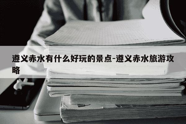 遵义赤水有什么好玩的景点-遵义赤水旅游攻略-第1张图片-学习推荐网