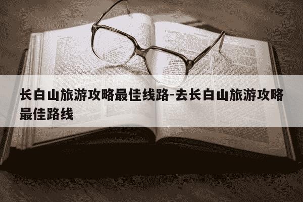 长白山旅游攻略最佳线路-去长白山旅游攻略最佳路线-第1张图片-学习推荐网