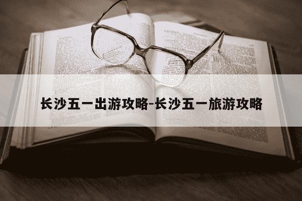 长沙五一出游攻略-长沙五一旅游攻略-第1张图片-学习推荐网