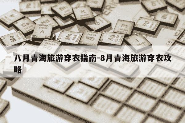 八月青海旅游穿衣指南-8月青海旅游穿衣攻略-第1张图片-学习推荐网