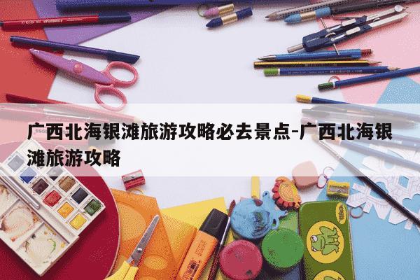 广西北海银滩旅游攻略必去景点-广西北海银滩旅游攻略-第1张图片-学习推荐网 广西北海银滩旅游攻略必去景点-广西北海银滩旅游攻略-第1张图片-学习推荐网