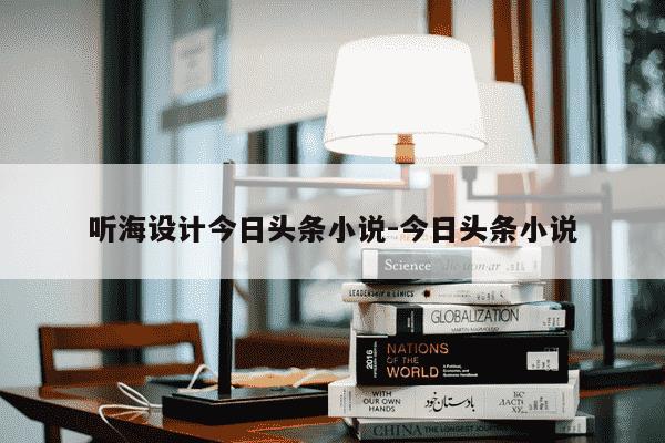 听海设计今日头条小说-今日头条小说-第1张图片-学习推荐网