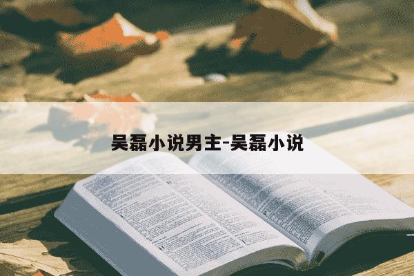 吴磊小说男主-吴磊小说-第1张图片-学习推荐网