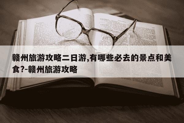 赣州旅游攻略二日游,有哪些必去的景点和美食?-赣州旅游攻略-第1张图片-学习推荐网