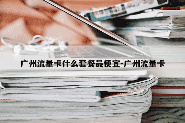 广州流量卡什么套餐最便宜-广州流量卡-第1张图片-学习推荐网