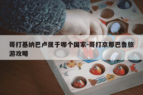 哥打基纳巴卢属于哪个国家-哥打京那巴鲁旅游攻略-第1张图片-学习推荐网