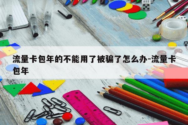 流量卡包年的不能用了被骗了怎么办-流量卡包年-第1张图片-学习推荐网