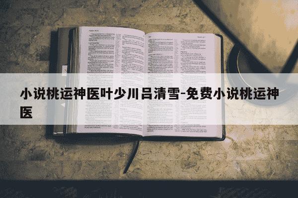 小说桃运神医叶少川吕清雪-免费小说桃运神医-第1张图片-学习推荐网