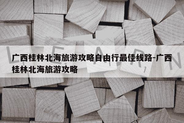 广西桂林北海旅游攻略自由行最佳线路-广西桂林北海旅游攻略-第1张图片-学习推荐网