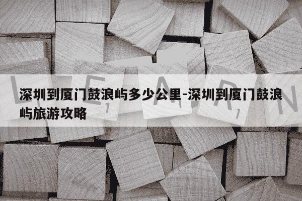深圳到厦门鼓浪屿多少公里-深圳到厦门鼓浪屿旅游攻略-第1张图片-学习推荐网