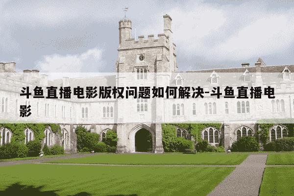 斗鱼直播电影版权问题如何解决-斗鱼直播电影-第1张图片-学习推荐网