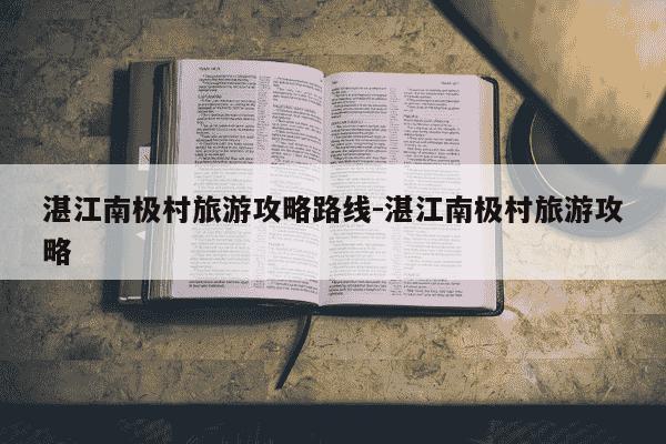 湛江南极村旅游攻略路线-湛江南极村旅游攻略-第1张图片-学习推荐网