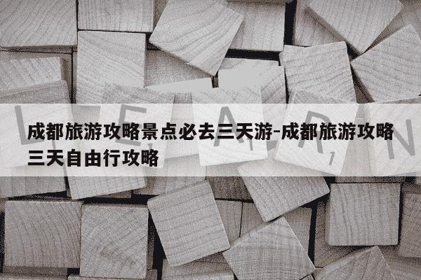 成都旅游攻略景点必去三天游-成都旅游攻略三天自由行攻略-第1张图片-学习推荐网