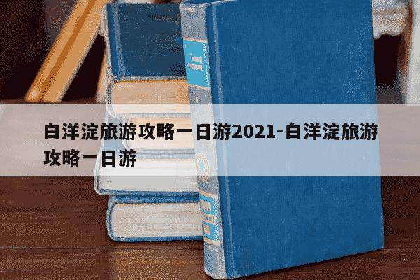 白洋淀旅游攻略一日游2021-白洋淀旅游攻略一日游-第1张图片-学习推荐网
