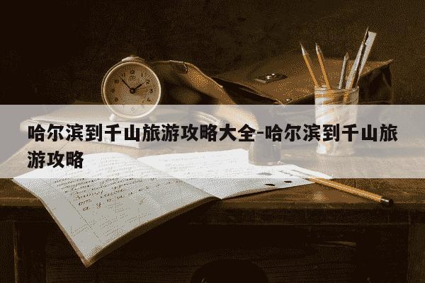 哈尔滨到千山旅游攻略大全-哈尔滨到千山旅游攻略-第1张图片-学习推荐网