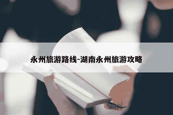 永州旅游路线-湖南永州旅游攻略-第1张图片-学习推荐网