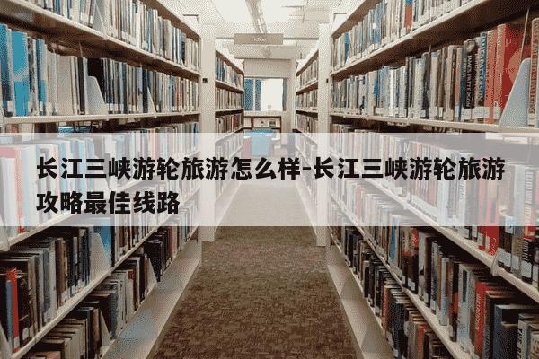 长江三峡游轮旅游怎么样-长江三峡游轮旅游攻略最佳线路-第1张图片-学习推荐网