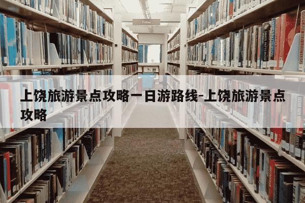 上饶旅游景点攻略一日游路线-上饶旅游景点攻略-第1张图片-学习推荐网