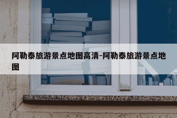 阿勒泰旅游景点地图高清-阿勒泰旅游景点地图-第1张图片-学习推荐网