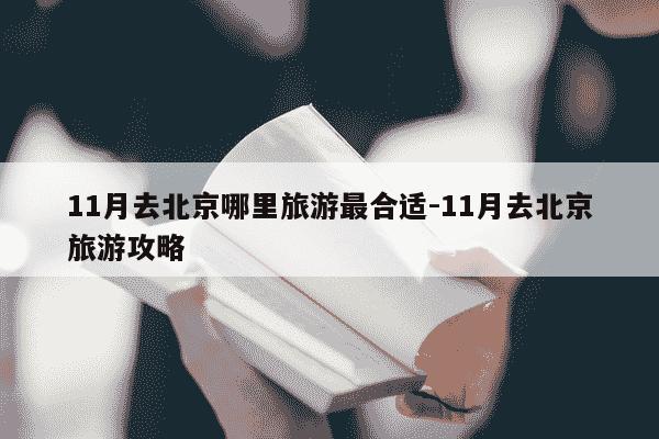11月去北京哪里旅游最合适-11月去北京旅游攻略-第1张图片-学习推荐网