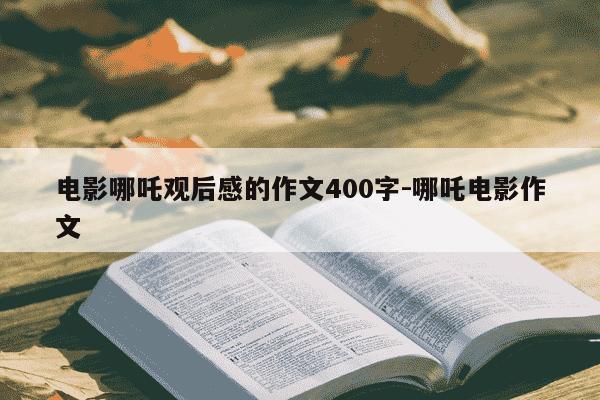 电影哪吒观后感的作文400字-哪吒电影作文-第1张图片-学习推荐网