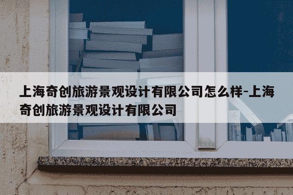 上海奇创旅游景观设计有限公司怎么样-上海奇创旅游景观设计有限公司-第1张图片-学习推荐网