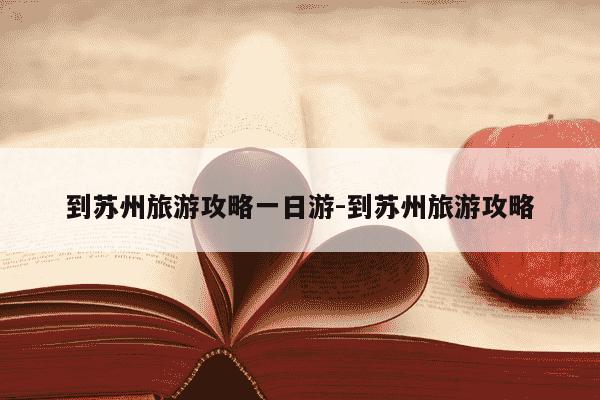 到苏州旅游攻略一日游-到苏州旅游攻略-第1张图片-学习推荐网