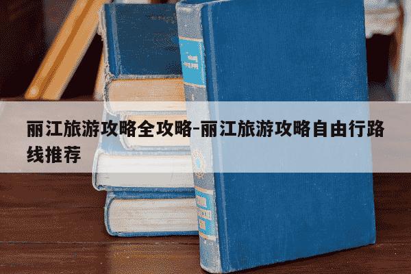 丽江旅游攻略全攻略-丽江旅游攻略自由行路线推荐-第1张图片-学习推荐网