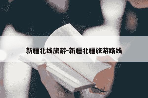 新疆北线旅游-新疆北疆旅游路线-第1张图片-学习推荐网