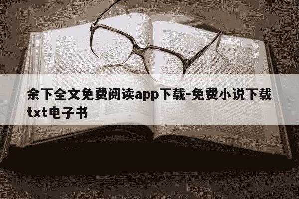 余下全文免费阅读app下载-免费小说下载txt电子书-第1张图片-学习推荐网