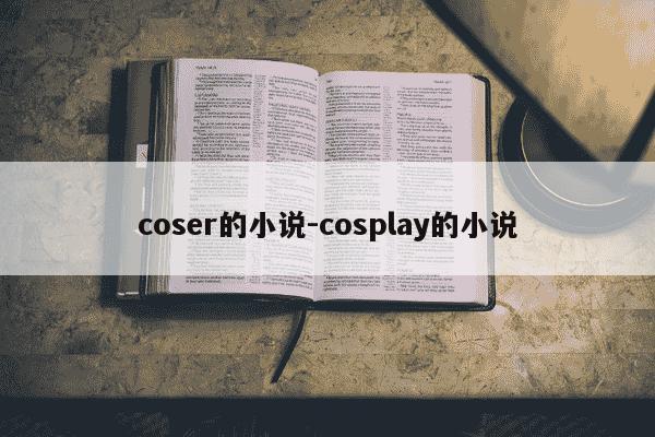 coser的小说-cosplay的小说-第1张图片-学习推荐网 coser的小说-cosplay的小说-第1张图片-学习推荐网