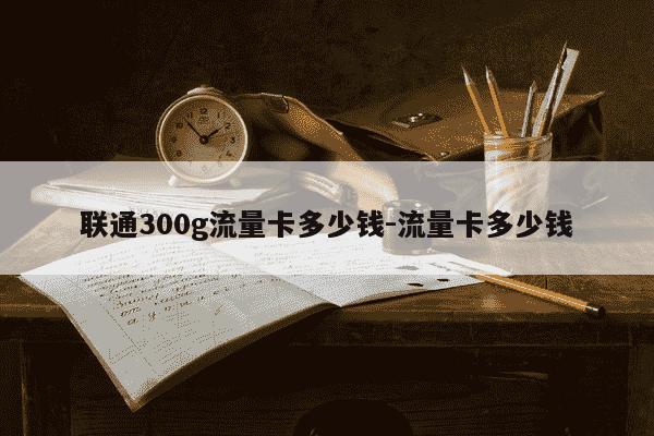 联通300g流量卡多少钱-流量卡多少钱-第1张图片-学习推荐网