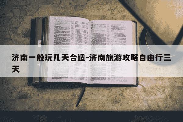 济南一般玩几天合适-济南旅游攻略自由行三天-第1张图片-学习推荐网