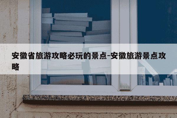 安徽省旅游攻略必玩的景点-安徽旅游景点攻略-第1张图片-学习推荐网