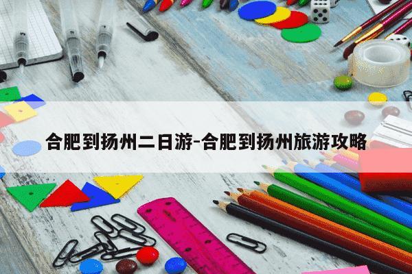 合肥到扬州二日游-合肥到扬州旅游攻略-第1张图片-学习推荐网