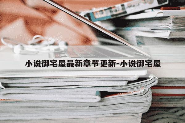 小说御宅屋最新章节更新-小说御宅屋-第1张图片-学习推荐网