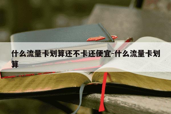 什么流量卡划算还不卡还便宜-什么流量卡划算-第1张图片-学习推荐网